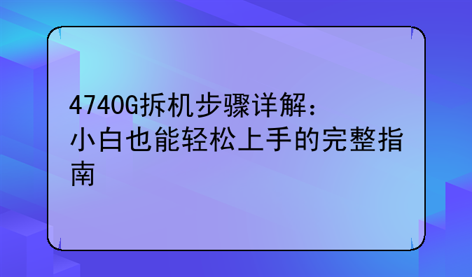 4740G拆机步骤详解：小白也能轻松上手的完整指南