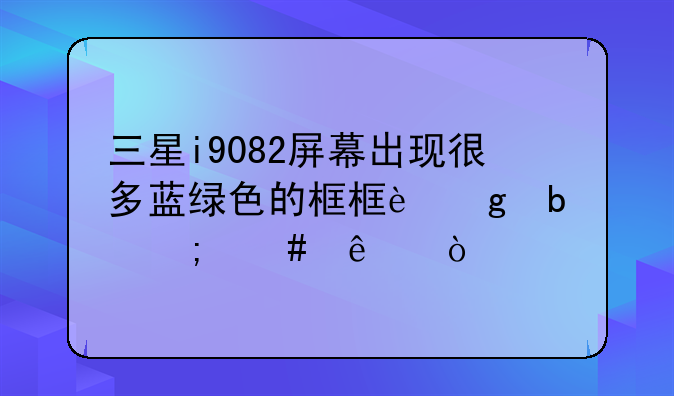 三星i9082屏幕出现很多蓝绿色的框框这是怎么了？