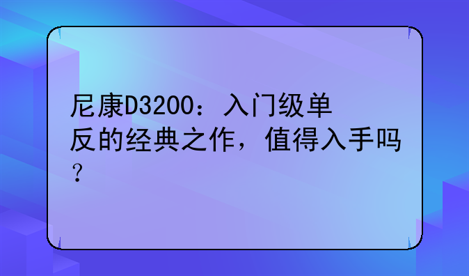 尼康D3200：入门级单反的经典之作，值得入手吗？