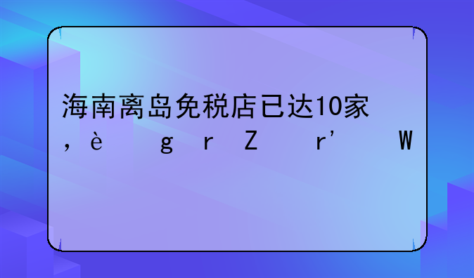 海南离岛免税店已达10家，这地方有何特别之处？