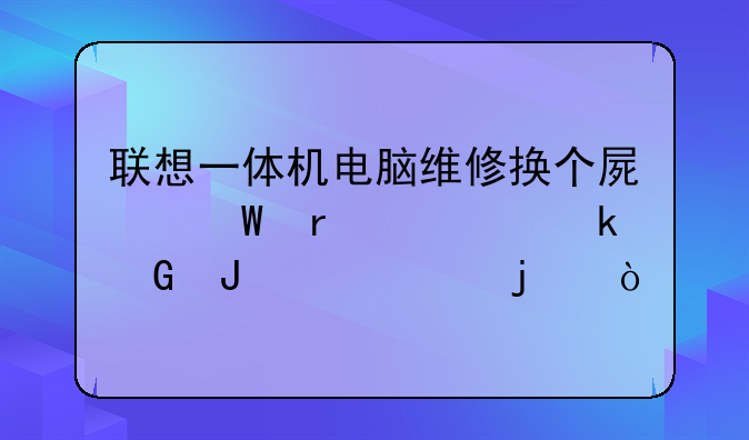 联想一体机电脑维修换个屏幕需要多少钱23寸的？