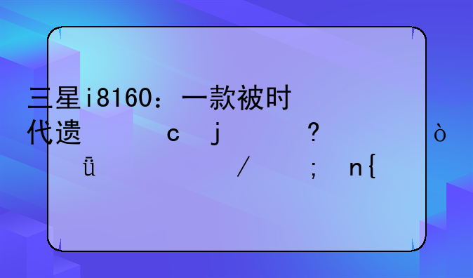 三星i8160：一款被时代遗忘的经典？深度评测与回顾