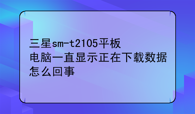 三星sm-t2105平板电脑一直显示正在下载数据怎么回事