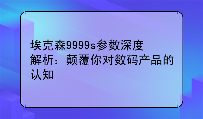 埃克森9999s参数深度解析：颠覆你对数码产品的认知