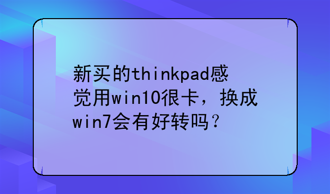 新买的thinkpad感觉用win10很卡，换成win7会有好转吗？