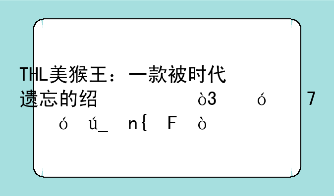 THL美猴王：一款被时代遗忘的经典，值不值得回味？