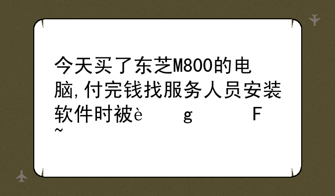 今天买了东芝M800的电脑,付完钱找服务人员安装软件时被这样告知.