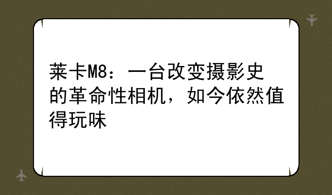 莱卡M8：一台改变摄影史的革命性相机，如今依然值得玩味