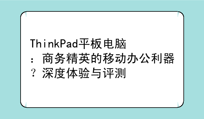 ThinkPad平板电脑：商务精英的移动办公利器？深度体验与评测