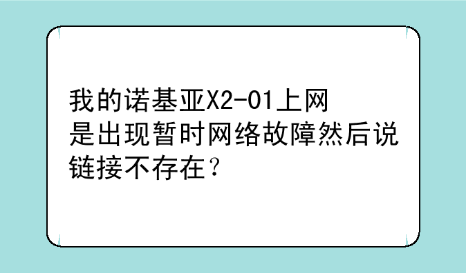 我的诺基亚X2-01上网是出现暂时网络故障然后说链接不存在？