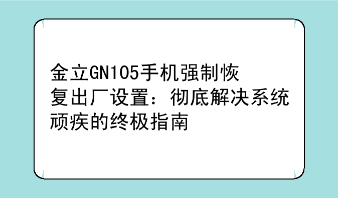 金立GN105手机强制恢复出厂设置：彻底解决系统顽疾的终极指南