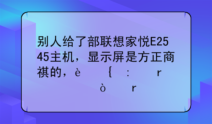 别人给了部联想家悦E2545主机，显示屏是方正商祺的，连接在一起开机没