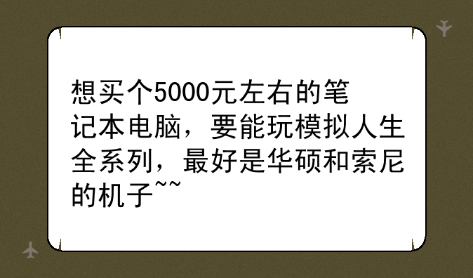 想买个5000元左右的笔记本电脑，要能玩模拟人生全系列，最好是华硕和索尼的机子~~