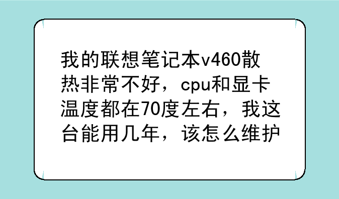 我的联想笔记本v460散热非常不好，cpu和显卡温度都在70度左右，我这台能用几年，该怎么维护