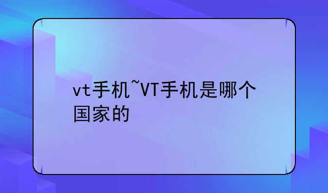 vt手机~VT手机是哪个国家的
