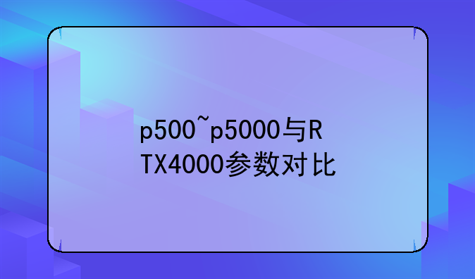 p500~p5000与RTX4000参数对比