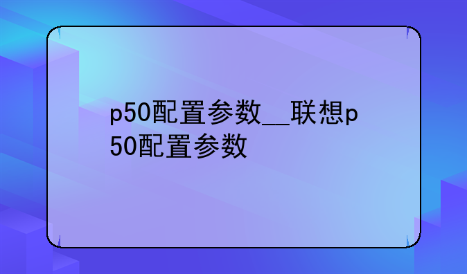 p50配置参数__联想p50配置参数