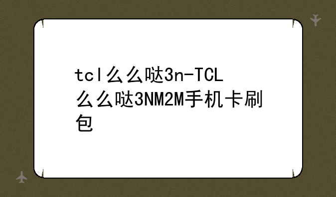 tcl么么哒3n-TCL么么哒3NM2M手机卡刷包