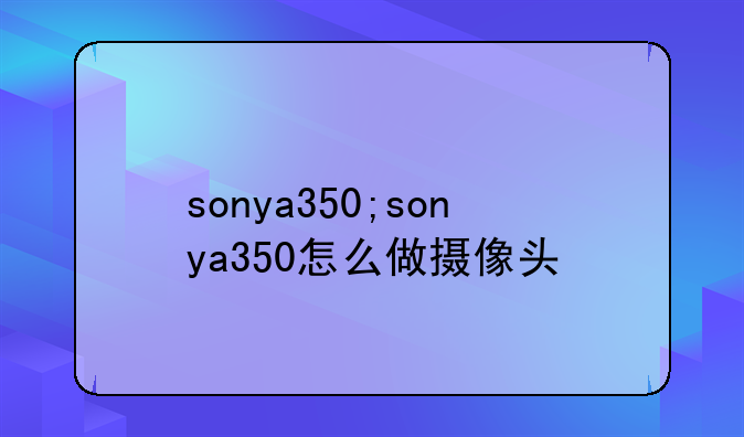 sonya350;sonya350怎么做摄像头
