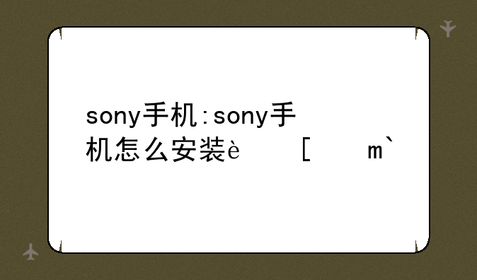 sony手机:sony手机怎么安装软件