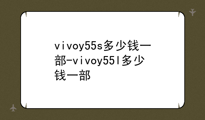 vivoy55s多少钱一部-vivoy55l多少钱一部
