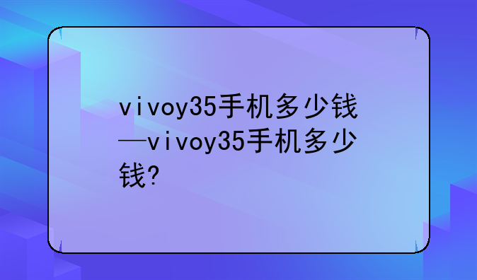 vivoy35手机多少钱—vivoy35手机多少钱?