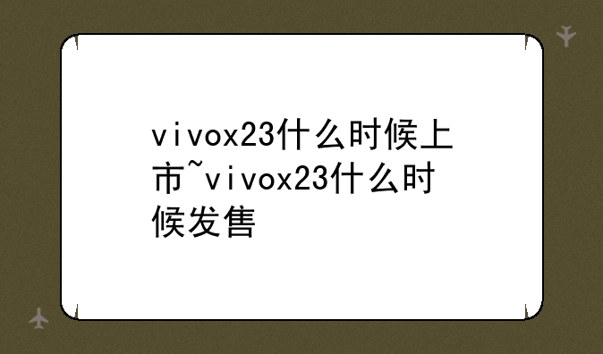 vivox23什么时候上市~vivox23什么时候发售