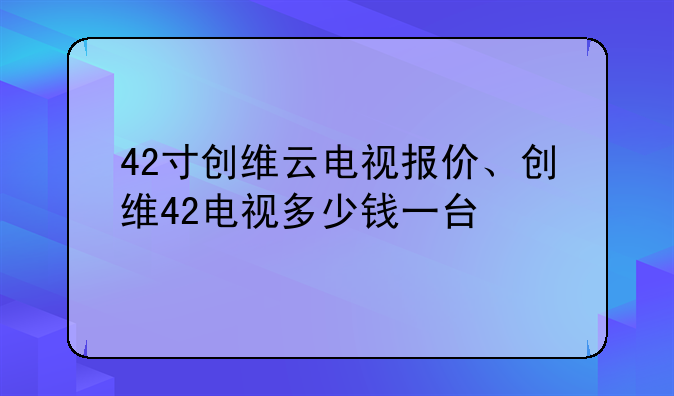 42寸创维云电视报价、创维42电视多少钱一台