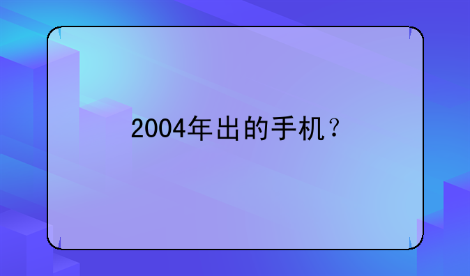 2004年出的手机？