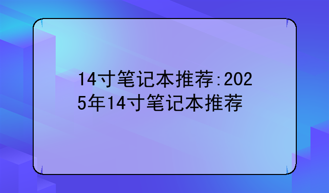 14寸笔记本推荐:2025年14寸笔记本推荐