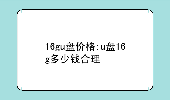 16gu盘价格:u盘16g多少钱合理