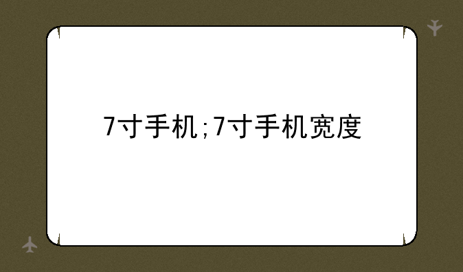 7寸手机;7寸手机宽度