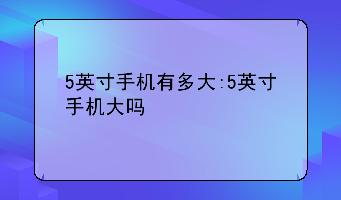 5英寸手机有多大:5英寸手机大吗