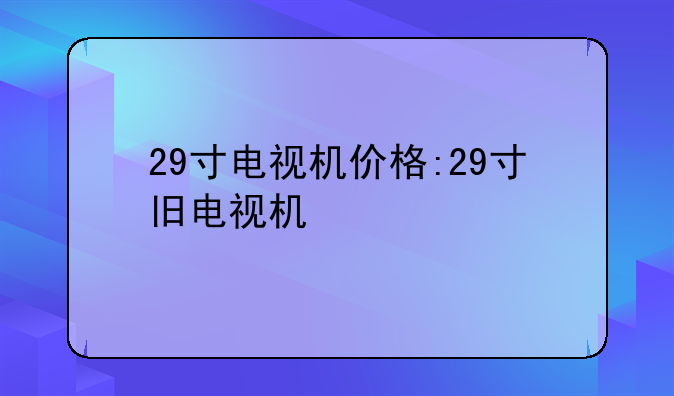 29寸电视机价格:29寸旧电视机