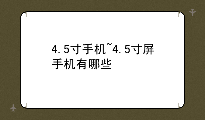 4.5寸手机~4.5寸屏手机有哪些