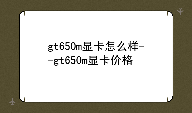 gt650m显卡怎么样--gt650m显卡价格
