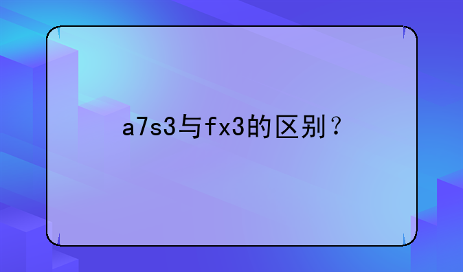a7s3与fx3的区别？