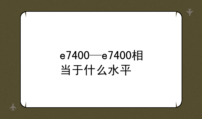 e7400—e7400相当于什么水平
