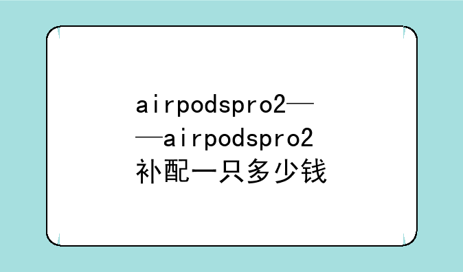 airpodspro2——airpodspro2补配一只多少钱