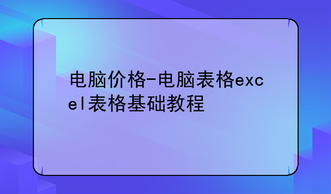 电脑价格-电脑表格excel表格基础教程
