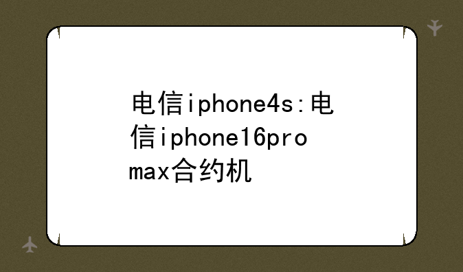 电信iphone4s:电信iphone16promax合约机