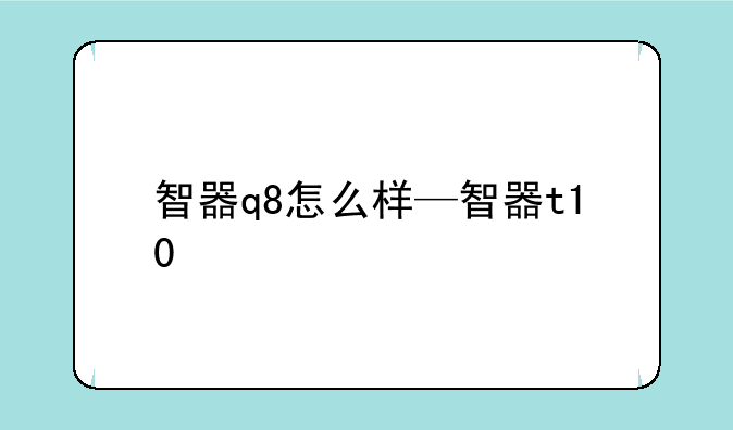 智器q8怎么样—智器t10