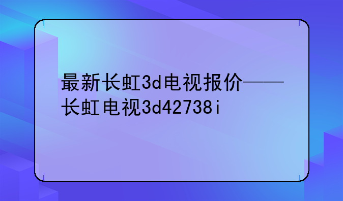 最新长虹3d电视报价——长虹电视3d42738i