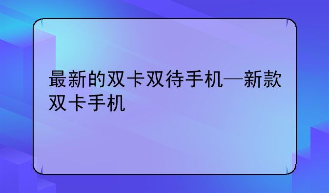 最新的双卡双待手机—新款双卡手机
