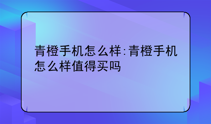 青橙手机怎么样:青橙手机怎么样值得买吗