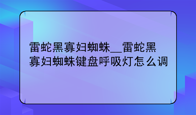 雷蛇黑寡妇蜘蛛__雷蛇黑寡妇蜘蛛键盘呼吸灯怎么调