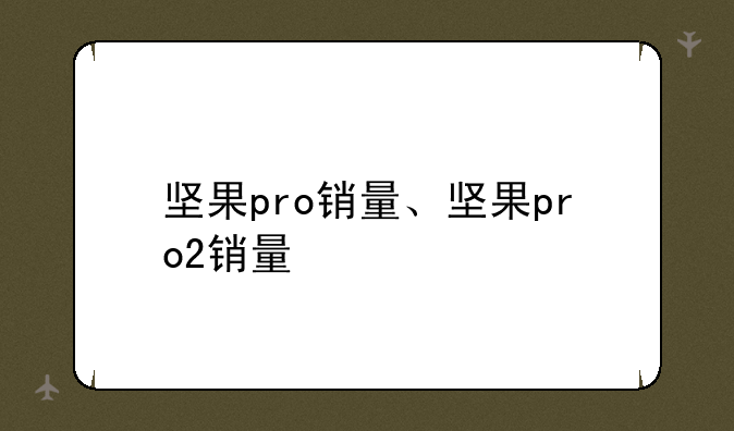 坚果pro销量、坚果pro2销量