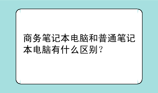 商务笔记本电脑和普通笔记本电脑有什么区别？