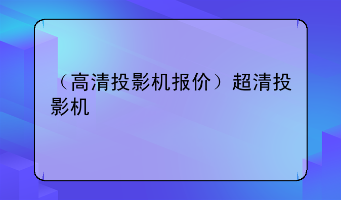 （高清投影机报价）超清投影机