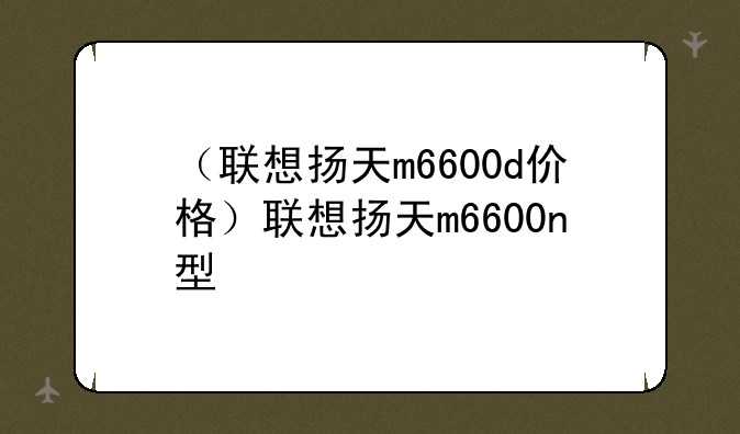 （联想扬天m6600d价格）联想扬天m6600n型